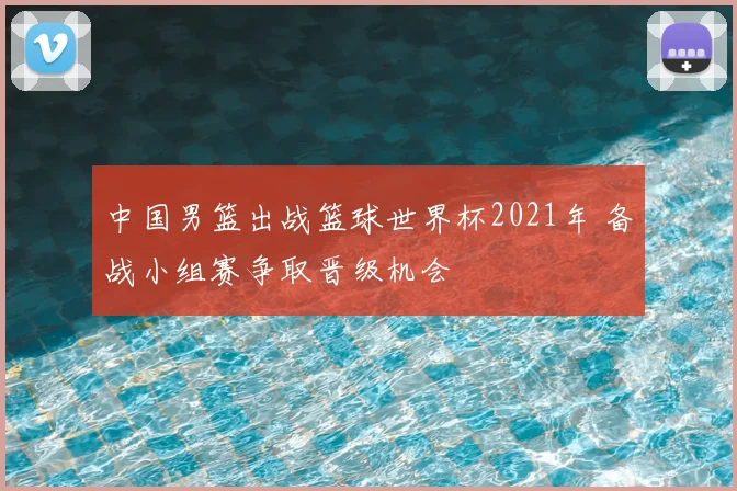 中国男篮出战篮球世界杯2021年 备战小组赛争取晋级机会