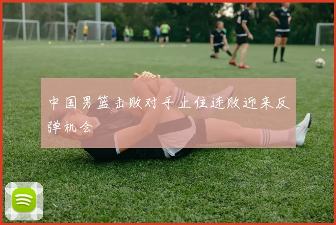 中国男篮击败对手止住连败迎来反弹机会