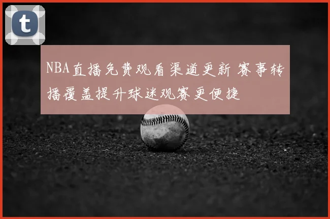 NBA直播免费观看渠道更新 赛事转播覆盖提升球迷观赛更便捷
