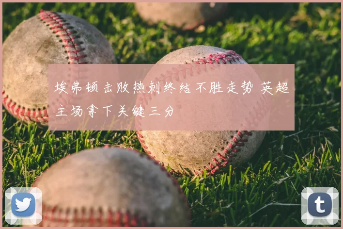 埃弗顿击败热刺终结不胜走势 英超主场拿下关键三分