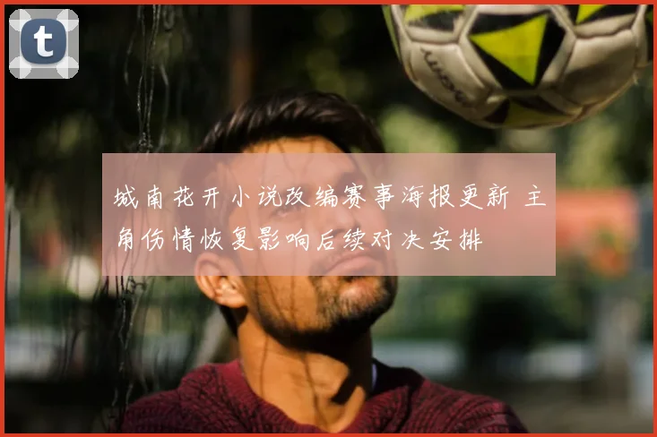 城南花开小说改编赛事海报更新 主角伤情恢复影响后续对决安排
