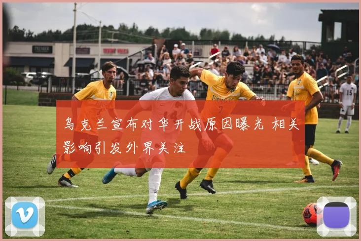 乌克兰宣布对华开战原因曝光 相关影响引发外界关注