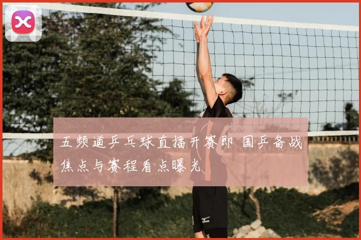 五频道乒乓球直播开赛即 国乒备战焦点与赛程看点曝光