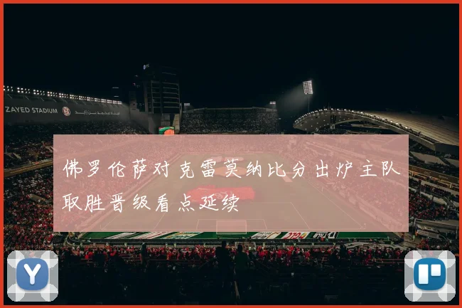 佛罗伦萨对克雷莫纳比分出炉主队取胜晋级看点延续