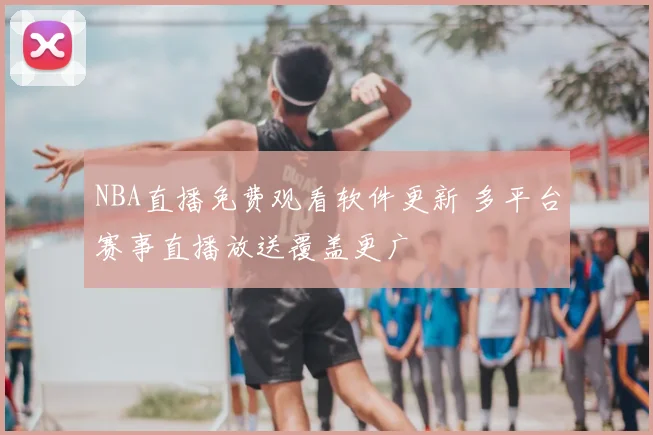 NBA直播免费观看软件更新 多平台赛事直播放送覆盖更广