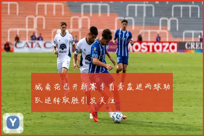 城南花已开新赛季首秀轰进两球助队逆转取胜引发关注