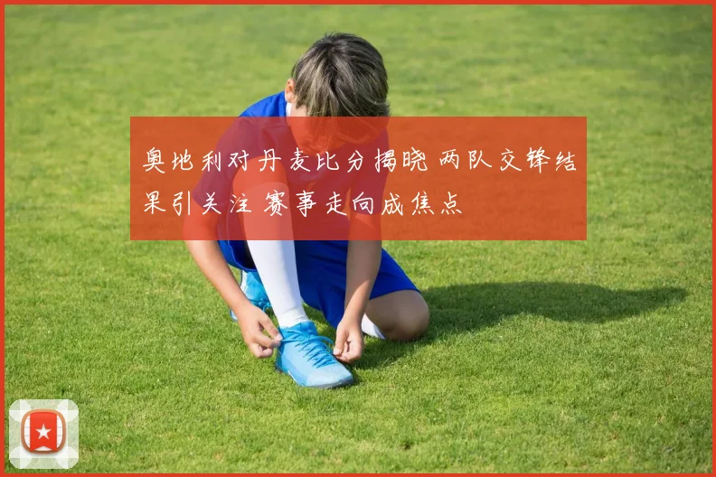奥地利对丹麦比分揭晓 两队交锋结果引关注 赛事走向成焦点