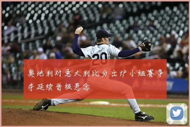 奥地利对意大利比分出炉小组赛争夺延续晋级悬念