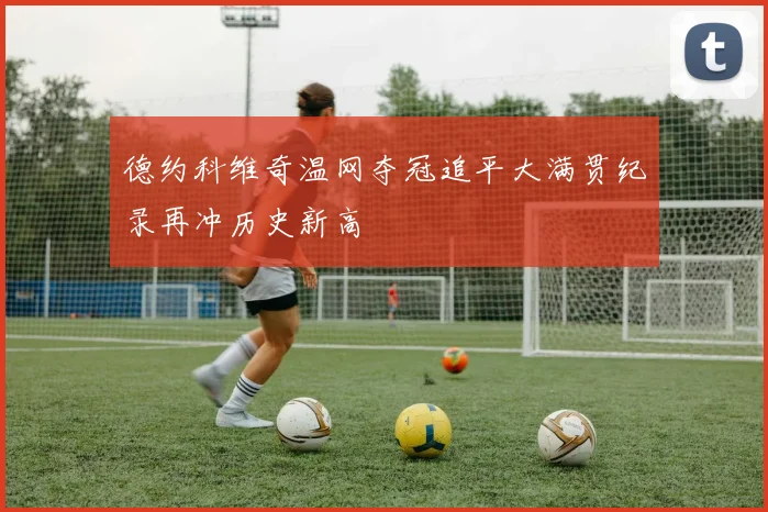 德约科维奇温网夺冠追平大满贯纪录再冲历史新高