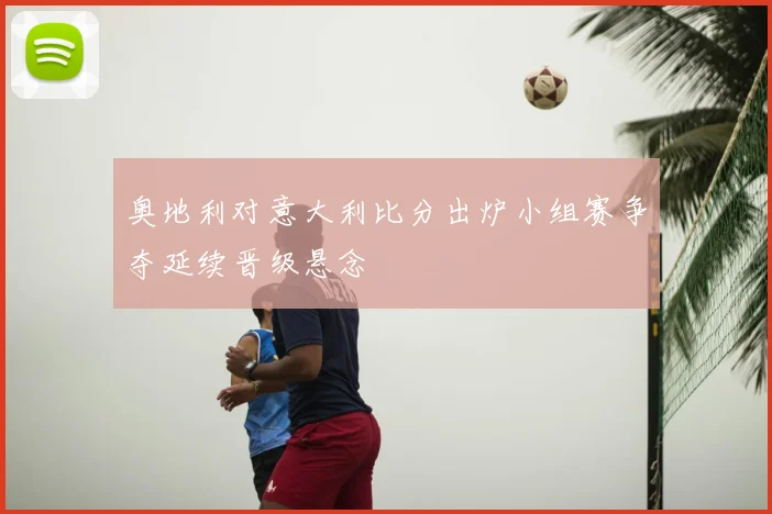 奥地利对意大利比分出炉小组赛争夺延续晋级悬念