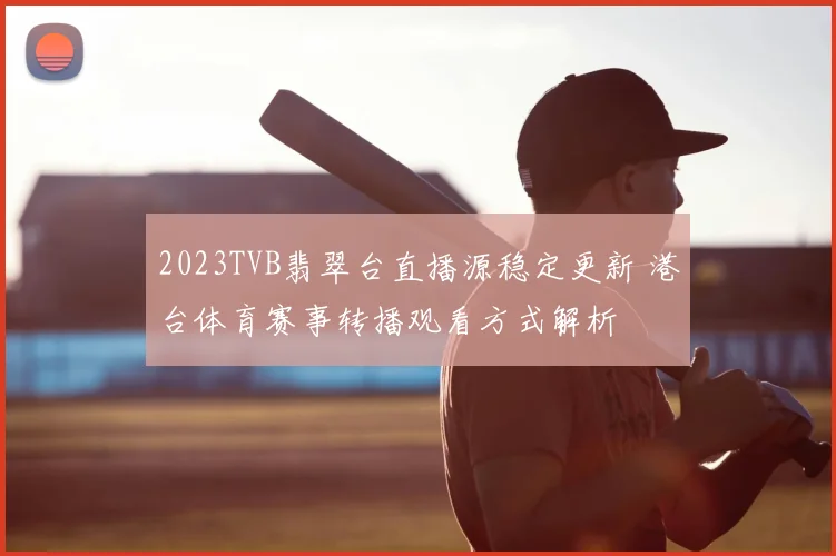 2023TVB翡翠台直播源稳定更新 港台体育赛事转播观看方式解析