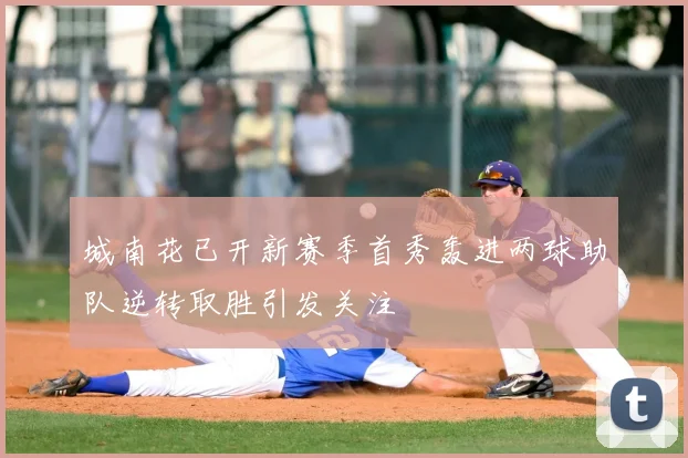 城南花已开新赛季首秀轰进两球助队逆转取胜引发关注