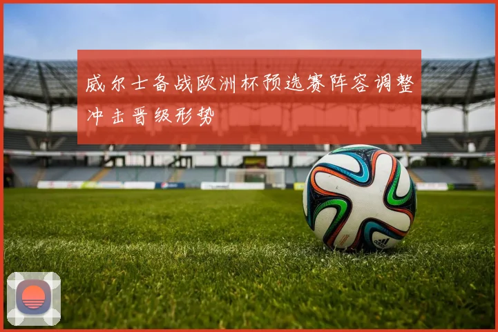 威尔士备战欧洲杯预选赛阵容调整冲击晋级形势