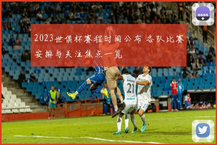 2023世俱杯赛程时间公布 各队比赛安排与关注焦点一览