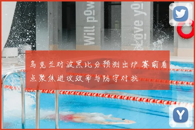 乌克兰对波黑比分预测出炉 赛前看点聚焦进攻效率与防守对抗