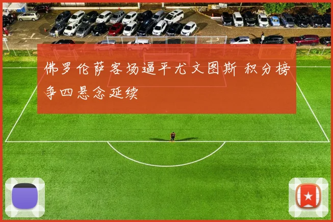 佛罗伦萨客场逼平尤文图斯 积分榜争四悬念延续