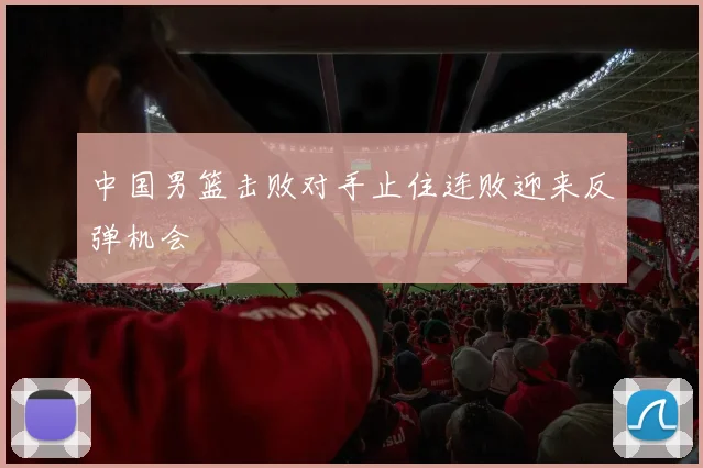 中国男篮击败对手止住连败迎来反弹机会