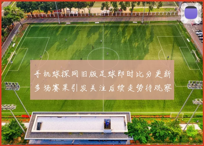 手机球探网旧版足球即时比分更新多场赛果引发关注后续走势待观察
