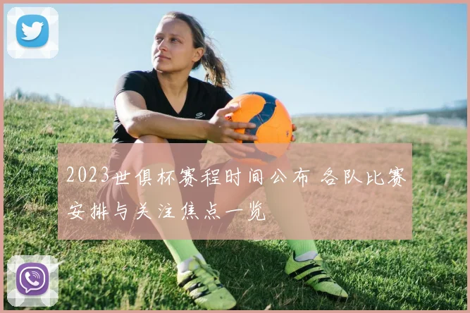 2023世俱杯赛程时间公布 各队比赛安排与关注焦点一览