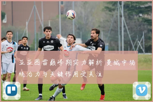亚亚图雷巅峰期实力解析 曼城中场统治力与关键作用受关注