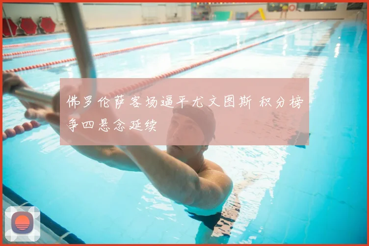佛罗伦萨客场逼平尤文图斯 积分榜争四悬念延续